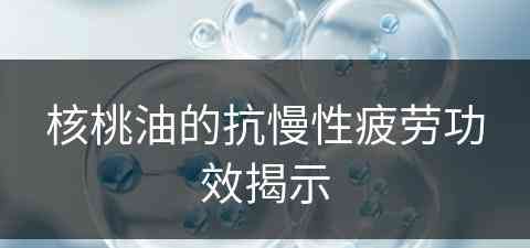 核桃油的抗慢性疲劳功效揭示